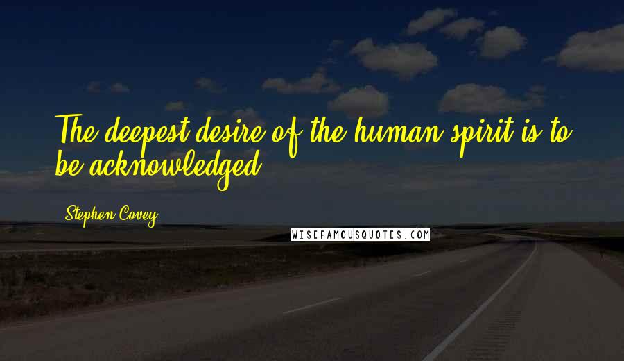 Stephen Covey Quotes: The deepest desire of the human spirit is to be acknowledged.