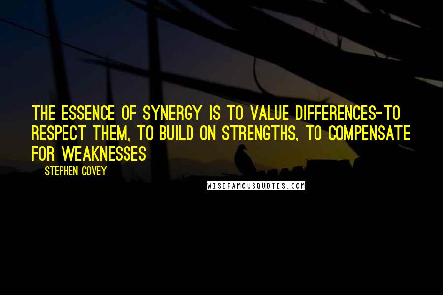 Stephen Covey Quotes: The essence of synergy is to value differences-to respect them, to build on strengths, to compensate for weaknesses