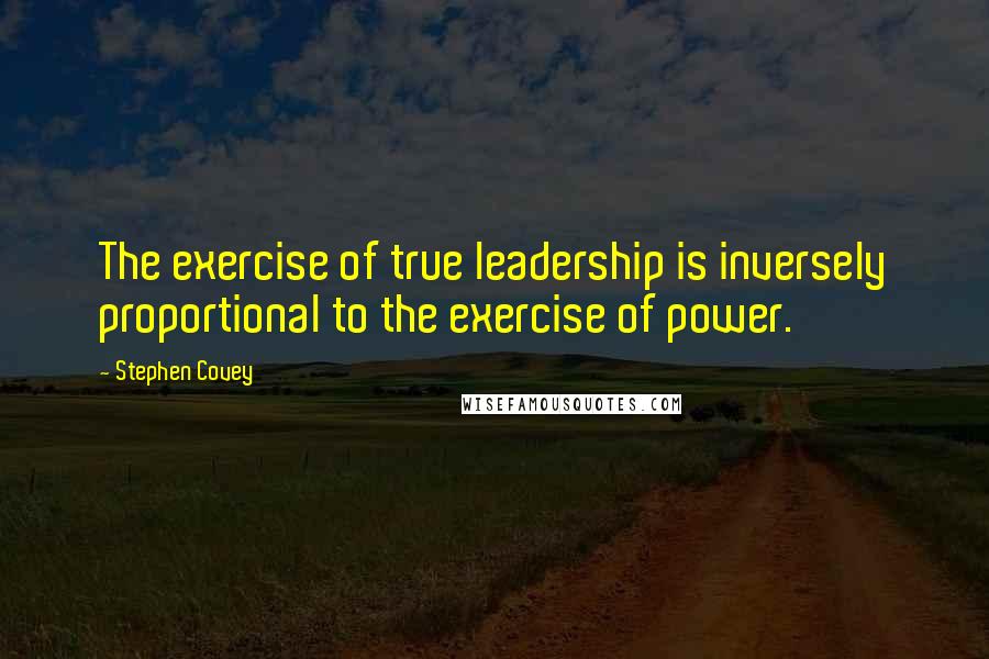 Stephen Covey Quotes: The exercise of true leadership is inversely proportional to the exercise of power.