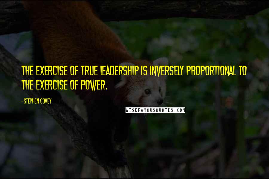 Stephen Covey Quotes: The exercise of true leadership is inversely proportional to the exercise of power.