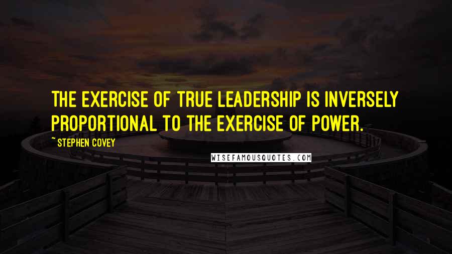 Stephen Covey Quotes: The exercise of true leadership is inversely proportional to the exercise of power.