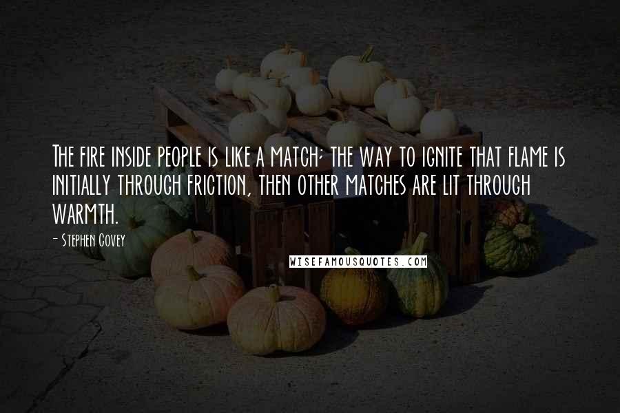 Stephen Covey Quotes: The fire inside people is like a match; the way to ignite that flame is initially through friction, then other matches are lit through warmth.