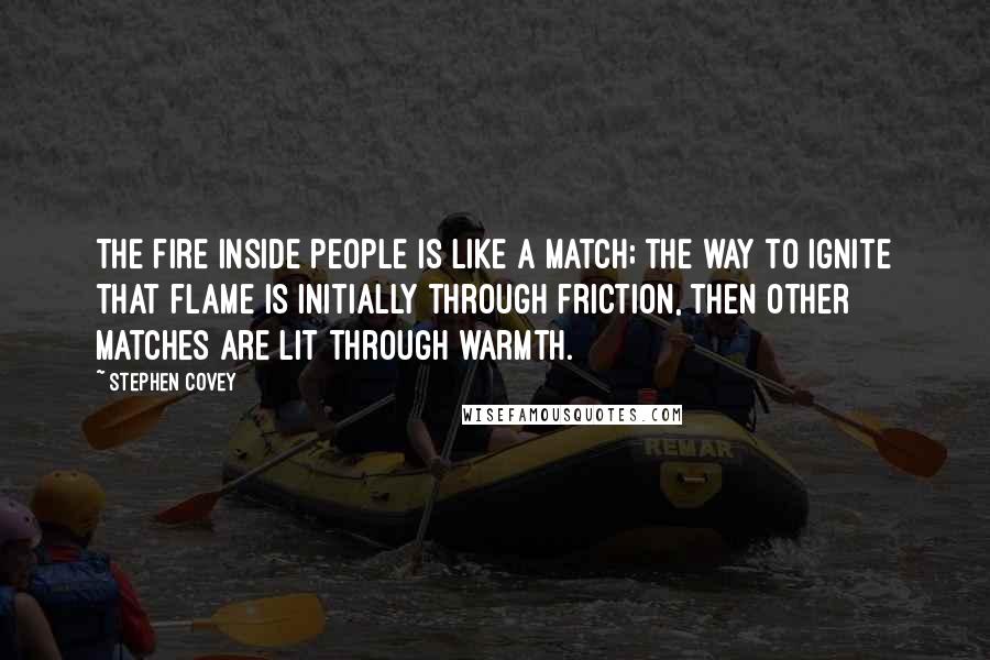 Stephen Covey Quotes: The fire inside people is like a match; the way to ignite that flame is initially through friction, then other matches are lit through warmth.