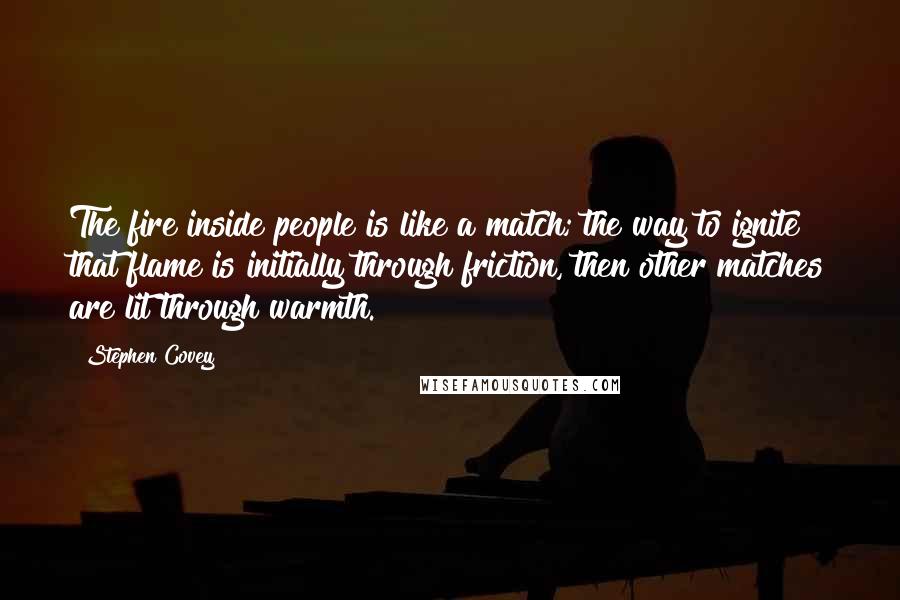 Stephen Covey Quotes: The fire inside people is like a match; the way to ignite that flame is initially through friction, then other matches are lit through warmth.