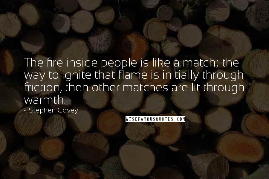 Stephen Covey Quotes: The fire inside people is like a match; the way to ignite that flame is initially through friction, then other matches are lit through warmth.