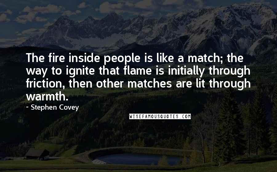 Stephen Covey Quotes: The fire inside people is like a match; the way to ignite that flame is initially through friction, then other matches are lit through warmth.