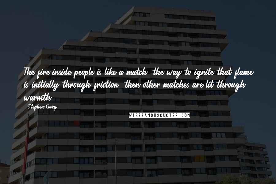 Stephen Covey Quotes: The fire inside people is like a match; the way to ignite that flame is initially through friction, then other matches are lit through warmth.