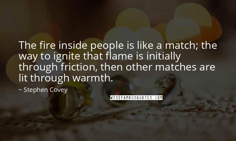 Stephen Covey Quotes: The fire inside people is like a match; the way to ignite that flame is initially through friction, then other matches are lit through warmth.