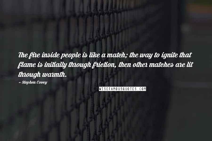 Stephen Covey Quotes: The fire inside people is like a match; the way to ignite that flame is initially through friction, then other matches are lit through warmth.