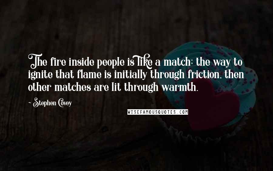 Stephen Covey Quotes: The fire inside people is like a match; the way to ignite that flame is initially through friction, then other matches are lit through warmth.