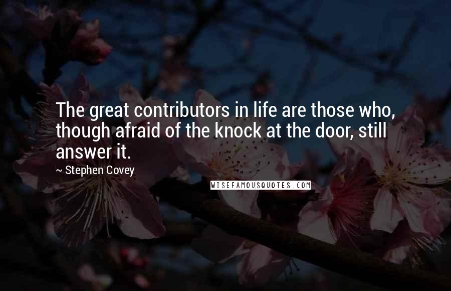 Stephen Covey Quotes: The great contributors in life are those who, though afraid of the knock at the door, still answer it.