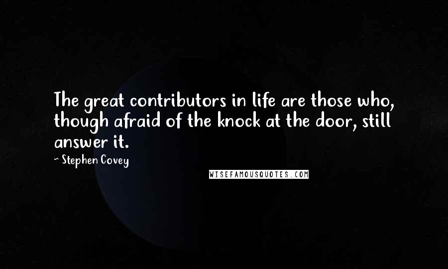 Stephen Covey Quotes: The great contributors in life are those who, though afraid of the knock at the door, still answer it.