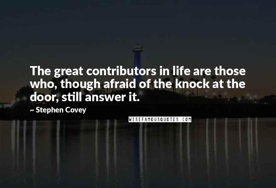 Stephen Covey Quotes: The great contributors in life are those who, though afraid of the knock at the door, still answer it.