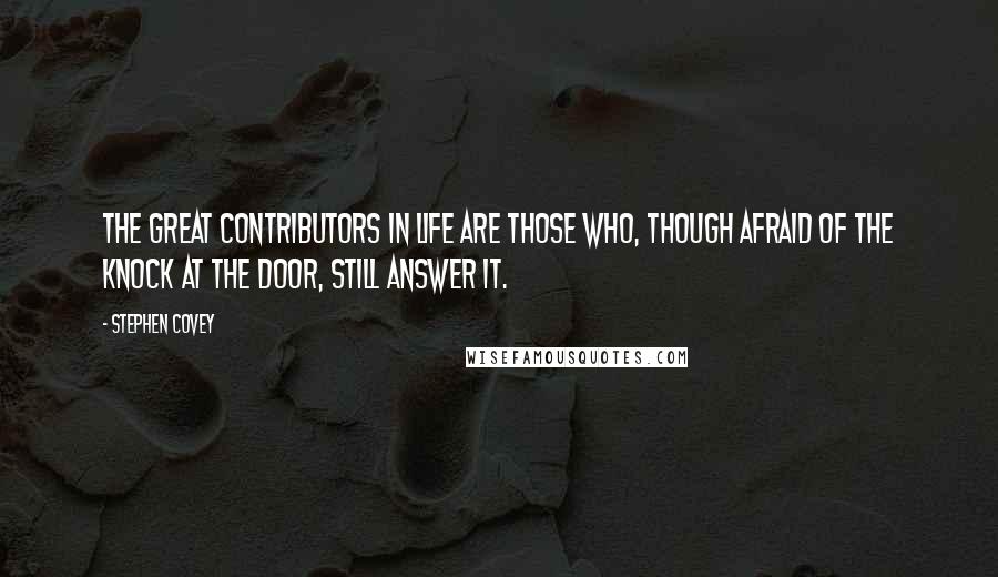 Stephen Covey Quotes: The great contributors in life are those who, though afraid of the knock at the door, still answer it.