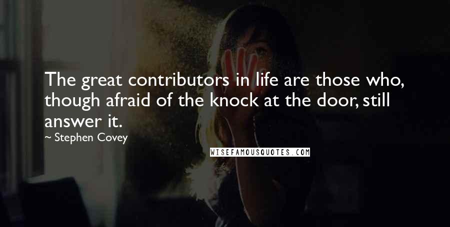 Stephen Covey Quotes: The great contributors in life are those who, though afraid of the knock at the door, still answer it.