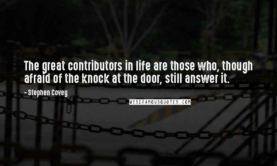 Stephen Covey Quotes: The great contributors in life are those who, though afraid of the knock at the door, still answer it.