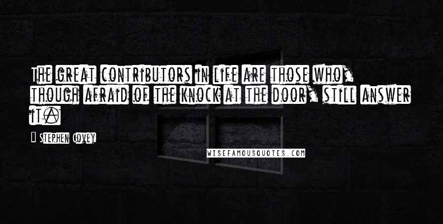 Stephen Covey Quotes: The great contributors in life are those who, though afraid of the knock at the door, still answer it.