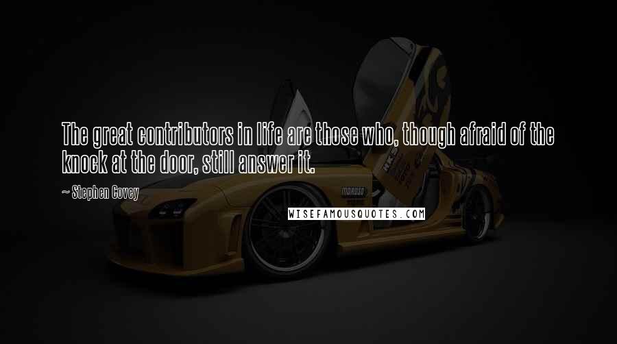 Stephen Covey Quotes: The great contributors in life are those who, though afraid of the knock at the door, still answer it.