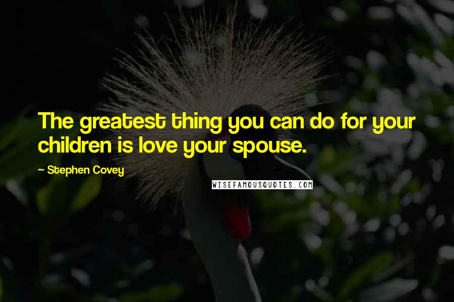 Stephen Covey Quotes: The greatest thing you can do for your children is love your spouse.