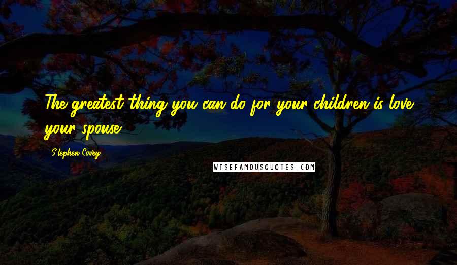 Stephen Covey Quotes: The greatest thing you can do for your children is love your spouse.