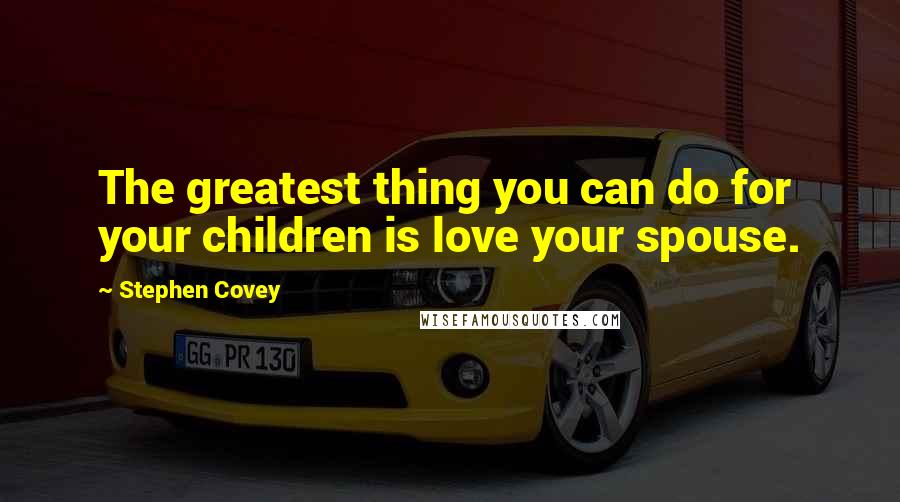 Stephen Covey Quotes: The greatest thing you can do for your children is love your spouse.