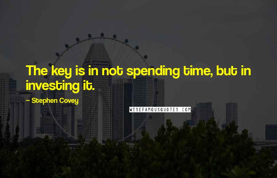 Stephen Covey Quotes: The key is in not spending time, but in investing it.