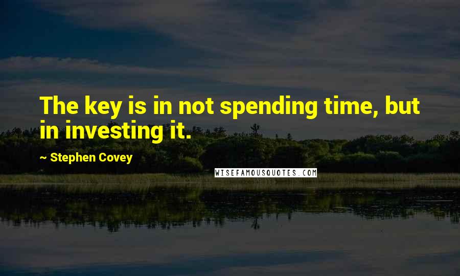 Stephen Covey Quotes: The key is in not spending time, but in investing it.