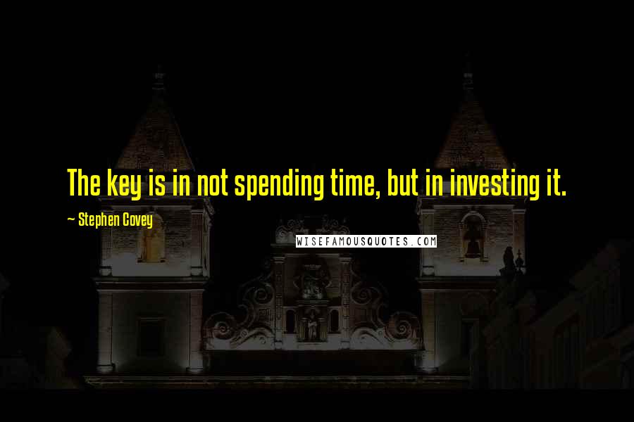 Stephen Covey Quotes: The key is in not spending time, but in investing it.