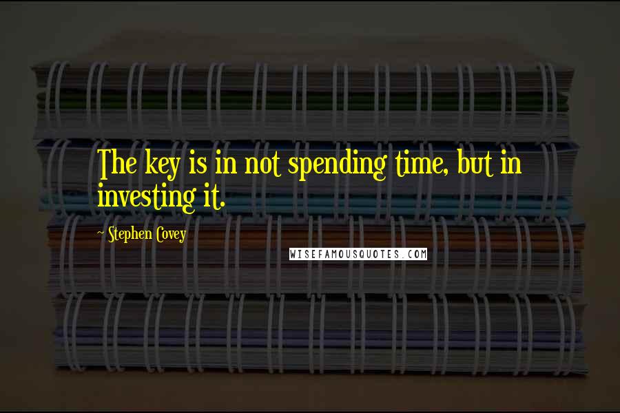 Stephen Covey Quotes: The key is in not spending time, but in investing it.