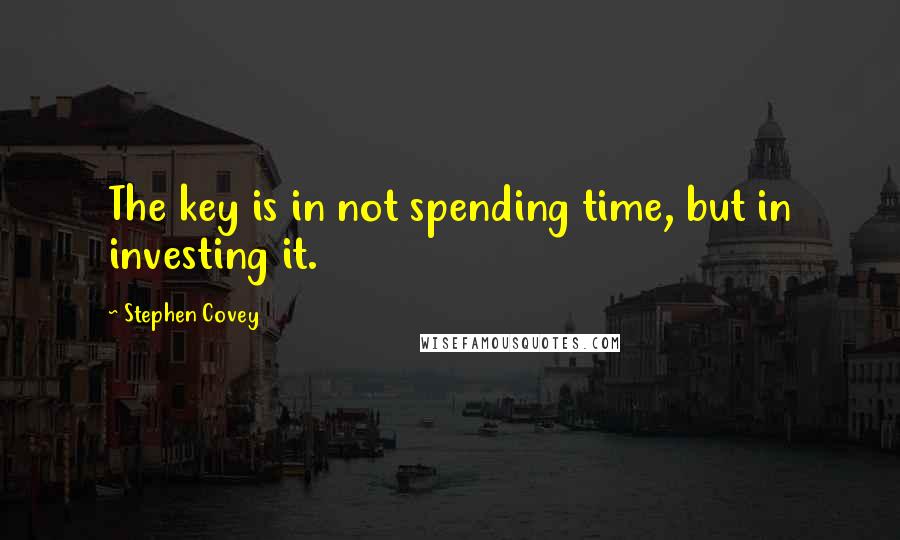 Stephen Covey Quotes: The key is in not spending time, but in investing it.