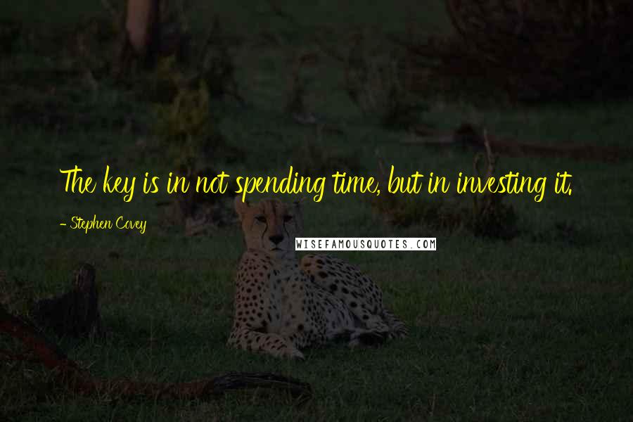 Stephen Covey Quotes: The key is in not spending time, but in investing it.