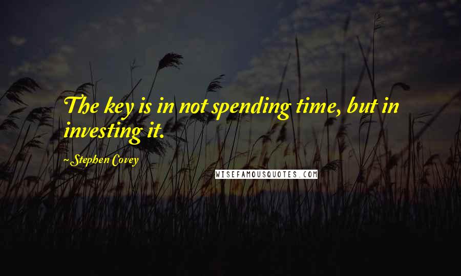 Stephen Covey Quotes: The key is in not spending time, but in investing it.