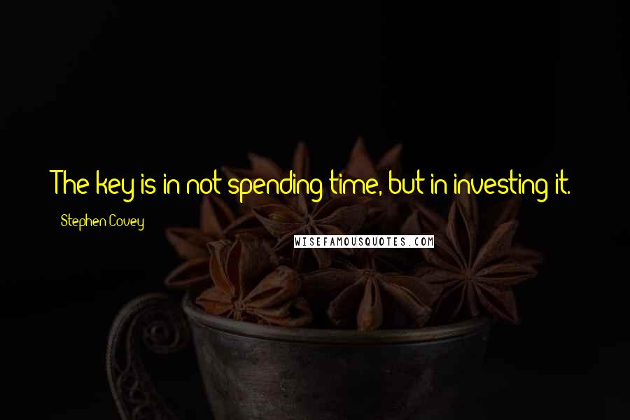 Stephen Covey Quotes: The key is in not spending time, but in investing it.