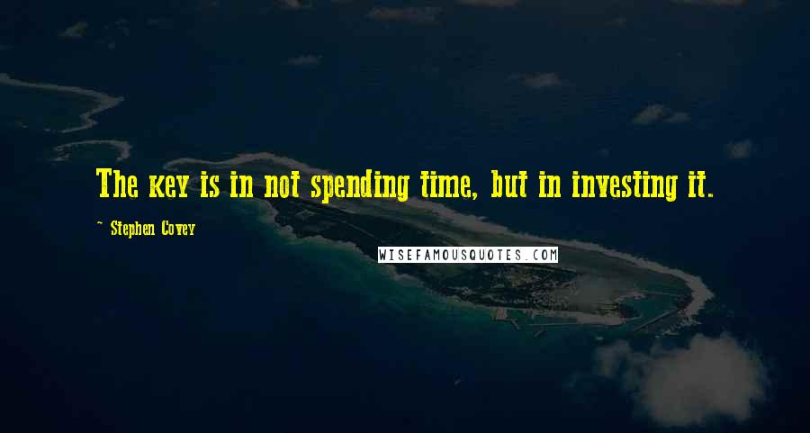 Stephen Covey Quotes: The key is in not spending time, but in investing it.