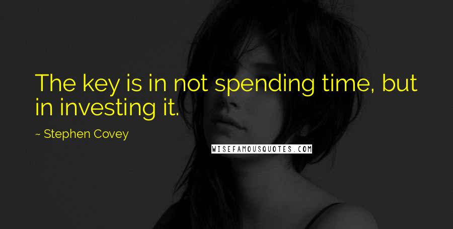 Stephen Covey Quotes: The key is in not spending time, but in investing it.