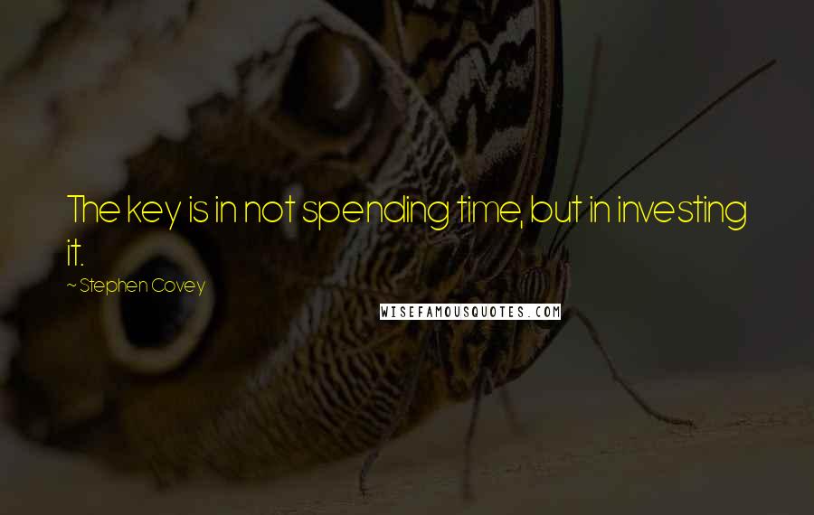 Stephen Covey Quotes: The key is in not spending time, but in investing it.