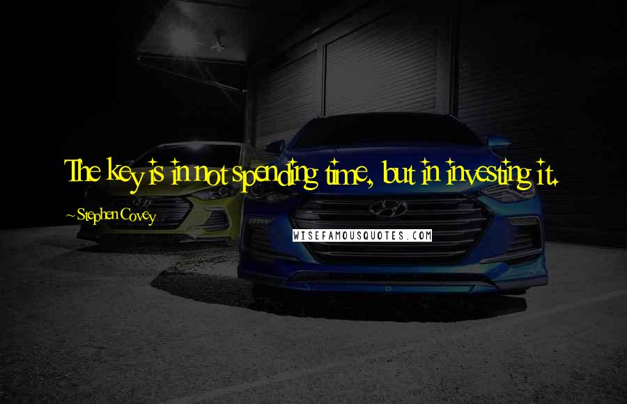 Stephen Covey Quotes: The key is in not spending time, but in investing it.