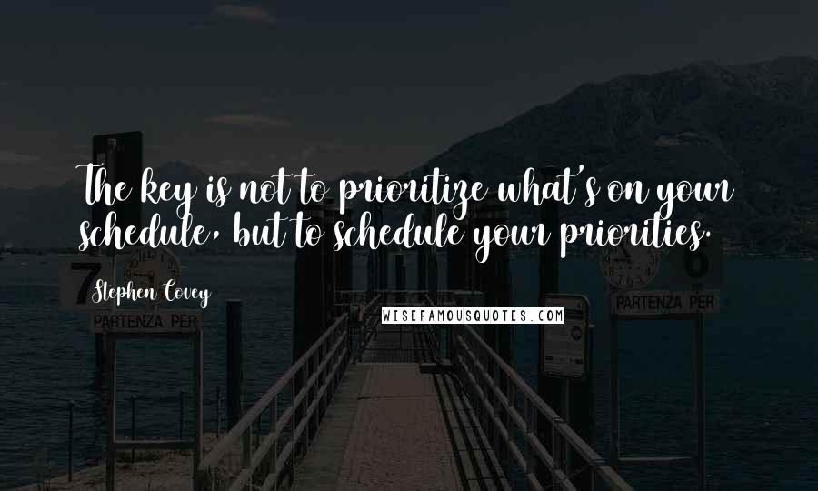 Stephen Covey Quotes: The key is not to prioritize what's on your schedule, but to schedule your priorities.