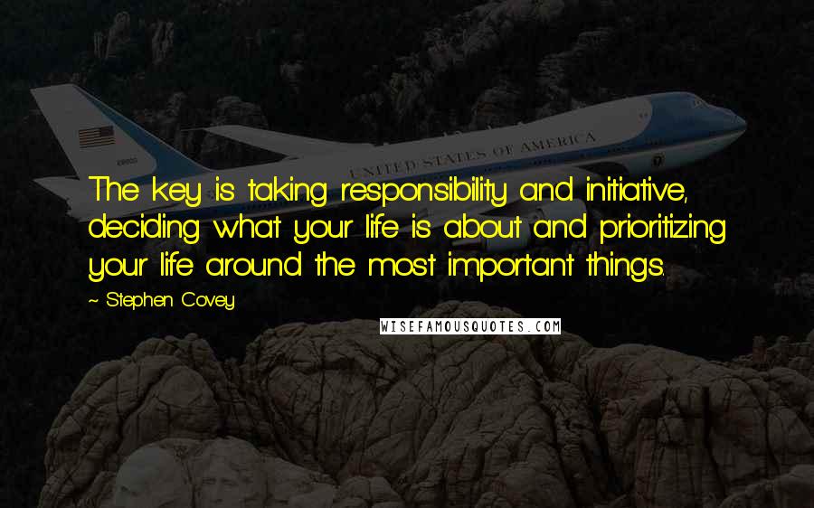 Stephen Covey Quotes: The key is taking responsibility and initiative, deciding what your life is about and prioritizing your life around the most important things.