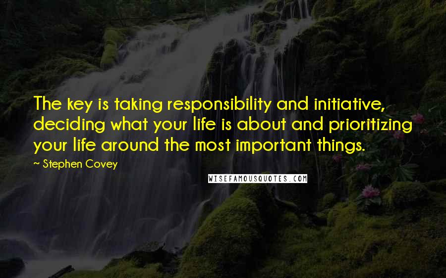 Stephen Covey Quotes: The key is taking responsibility and initiative, deciding what your life is about and prioritizing your life around the most important things.