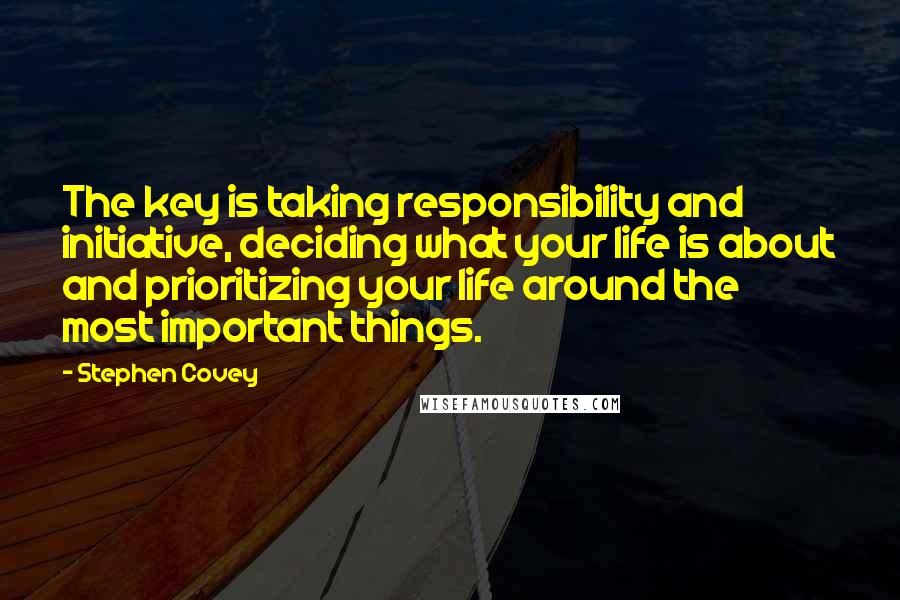 Stephen Covey Quotes: The key is taking responsibility and initiative, deciding what your life is about and prioritizing your life around the most important things.