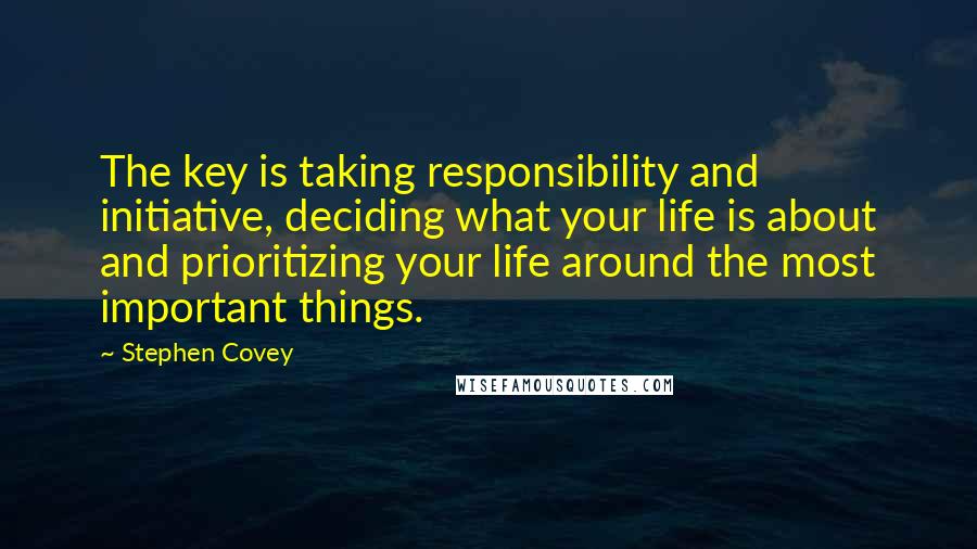 Stephen Covey Quotes: The key is taking responsibility and initiative, deciding what your life is about and prioritizing your life around the most important things.