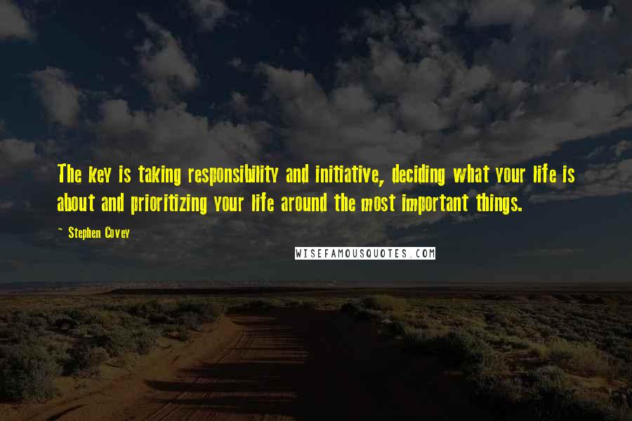 Stephen Covey Quotes: The key is taking responsibility and initiative, deciding what your life is about and prioritizing your life around the most important things.