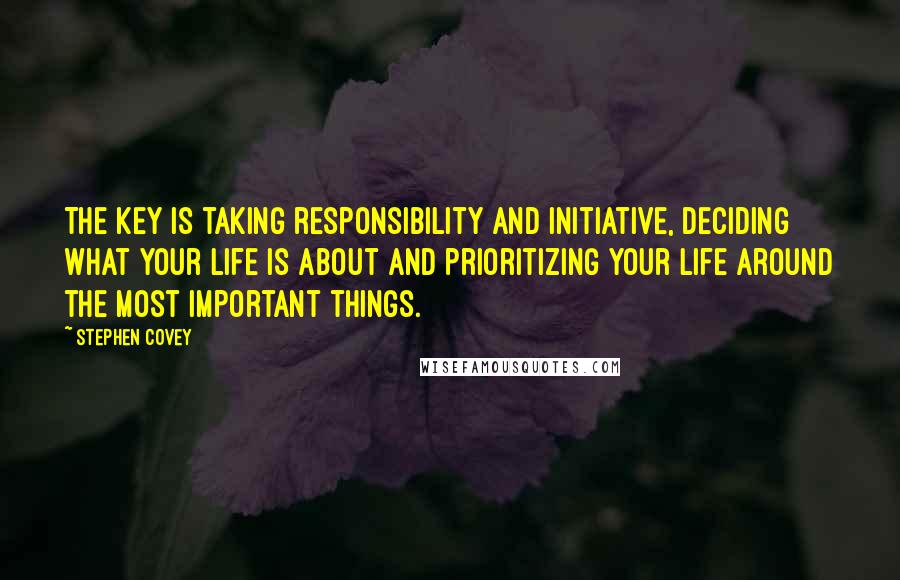 Stephen Covey Quotes: The key is taking responsibility and initiative, deciding what your life is about and prioritizing your life around the most important things.