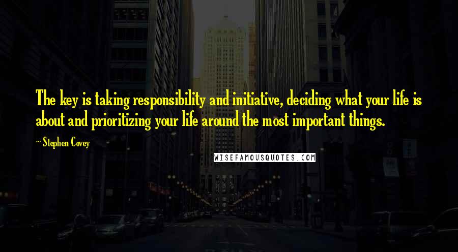 Stephen Covey Quotes: The key is taking responsibility and initiative, deciding what your life is about and prioritizing your life around the most important things.