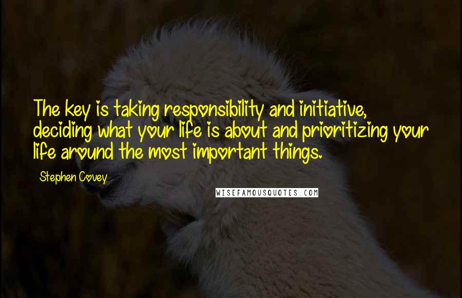 Stephen Covey Quotes: The key is taking responsibility and initiative, deciding what your life is about and prioritizing your life around the most important things.