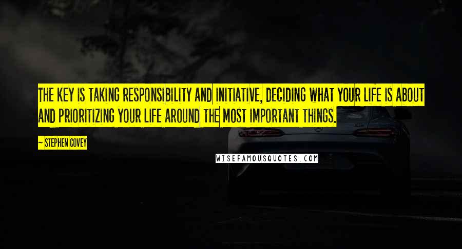 Stephen Covey Quotes: The key is taking responsibility and initiative, deciding what your life is about and prioritizing your life around the most important things.