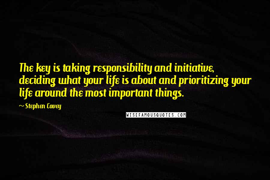 Stephen Covey Quotes: The key is taking responsibility and initiative, deciding what your life is about and prioritizing your life around the most important things.