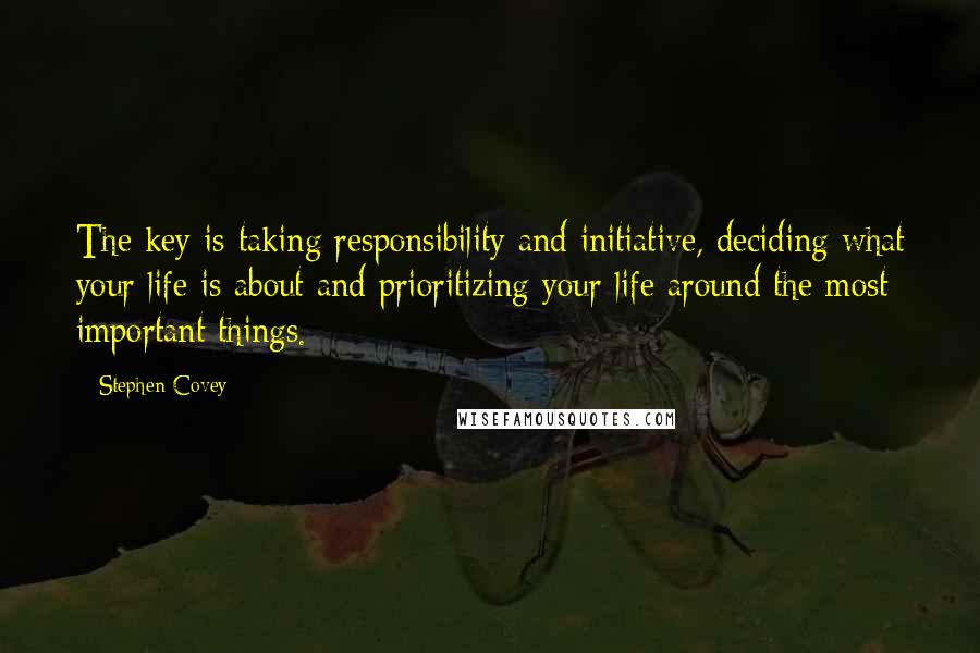 Stephen Covey Quotes: The key is taking responsibility and initiative, deciding what your life is about and prioritizing your life around the most important things.