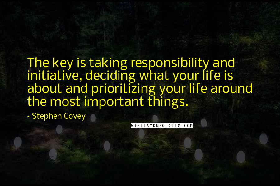 Stephen Covey Quotes: The key is taking responsibility and initiative, deciding what your life is about and prioritizing your life around the most important things.